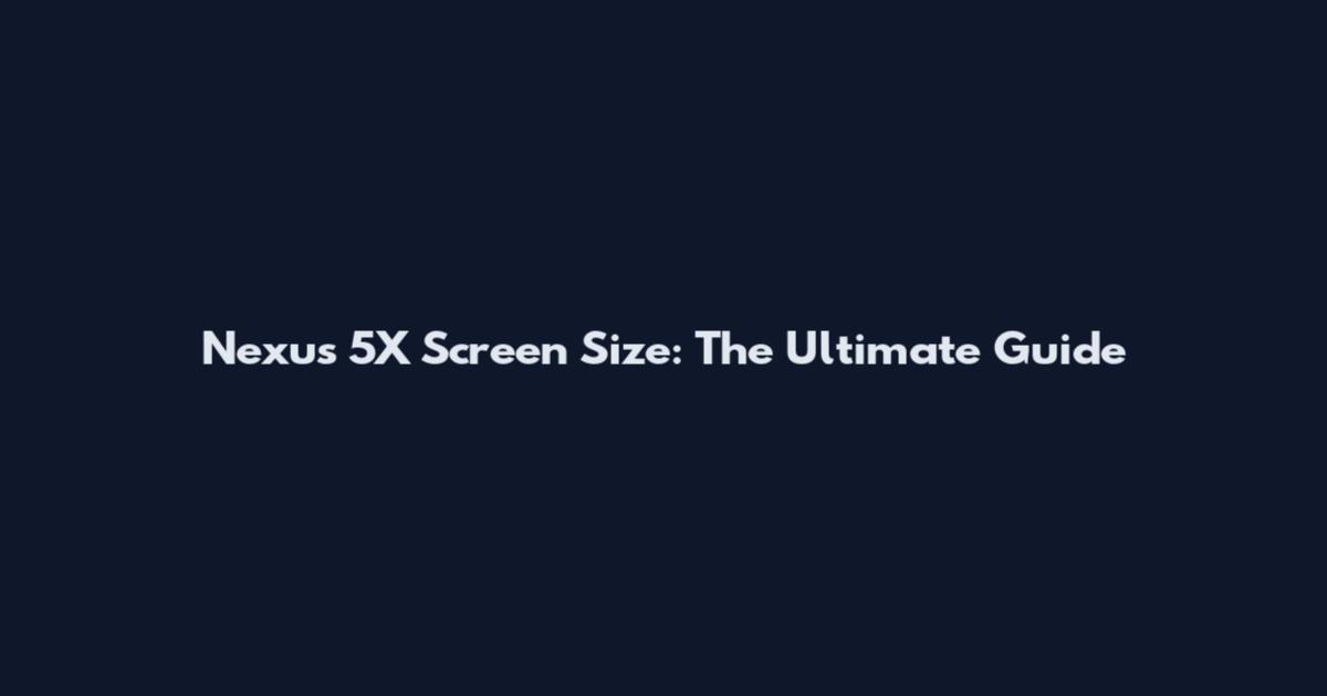 Nexus 5X Screen Size: The Ultimate Guide