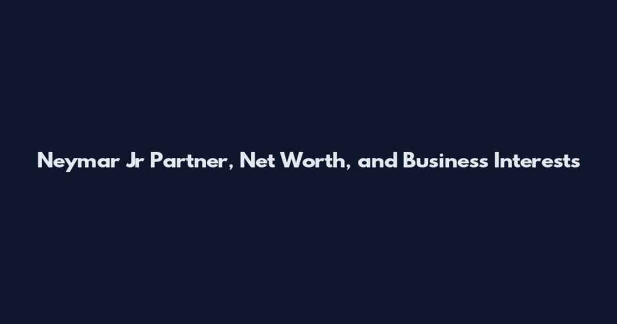 Neymar Jr Partner, Net Worth, and Business Interests