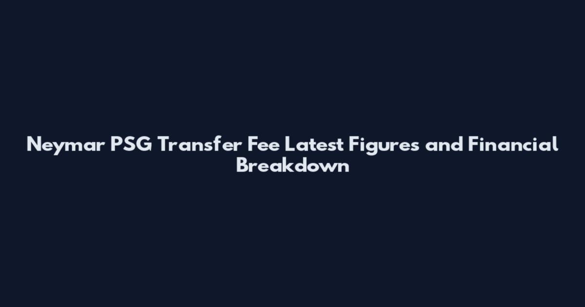 Neymar PSG Transfer Fee Latest Figures and Financial Breakdown
