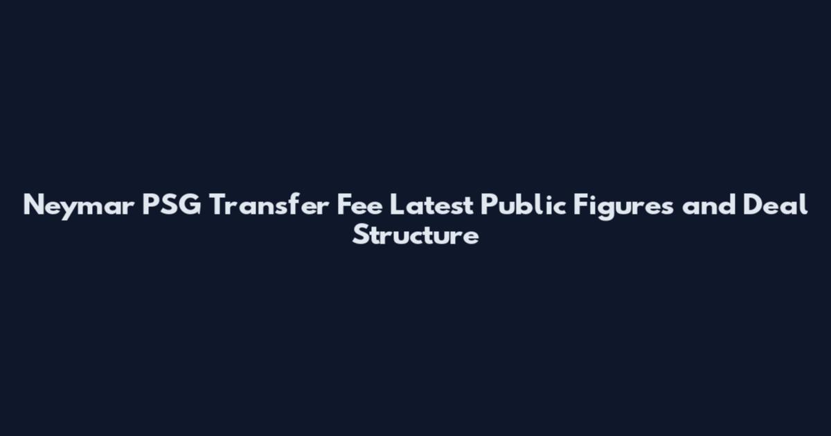 Neymar PSG Transfer Fee Latest Public Figures and Deal Structure
