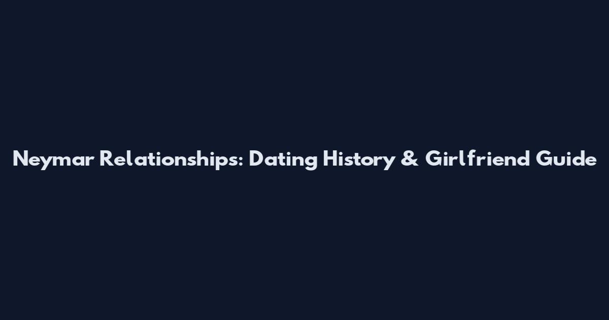 Neymar Relationships: Dating History & Girlfriend Guide