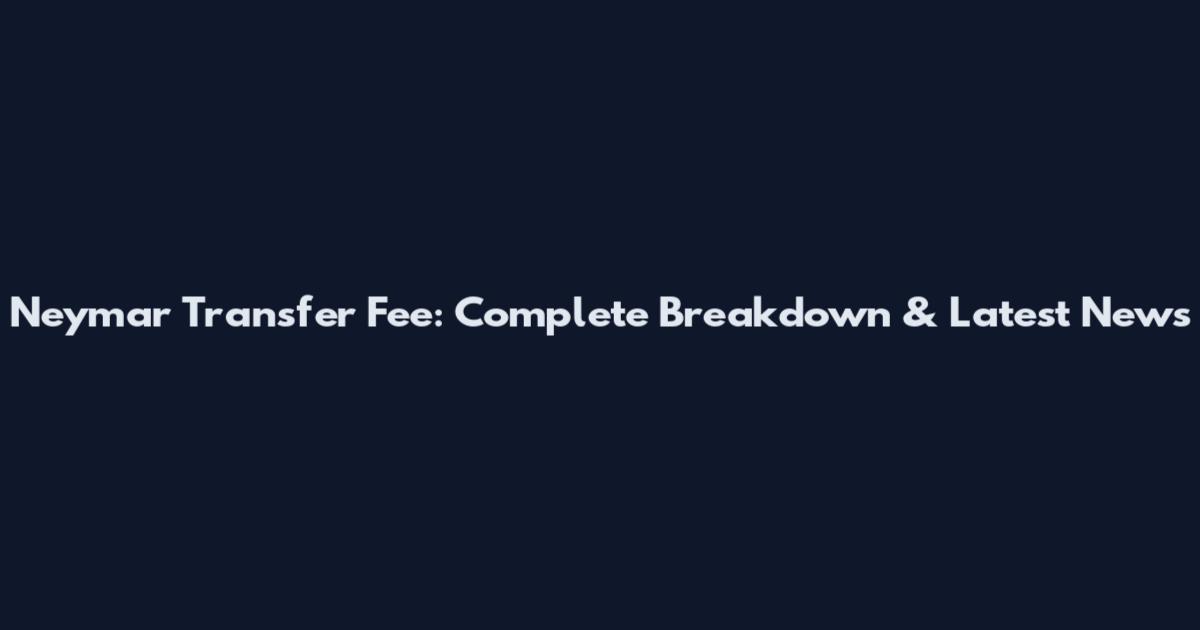 Neymar Transfer Fee: Complete Breakdown & Latest News