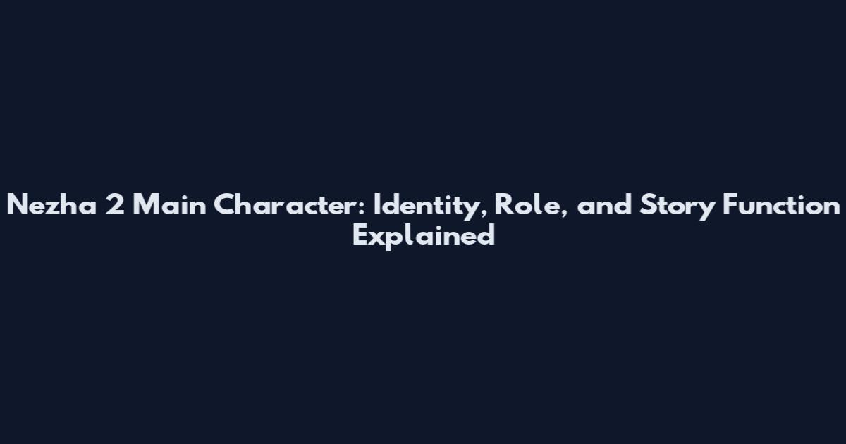 Nezha 2 Main Character: Identity, Role, and Story Function Explained
