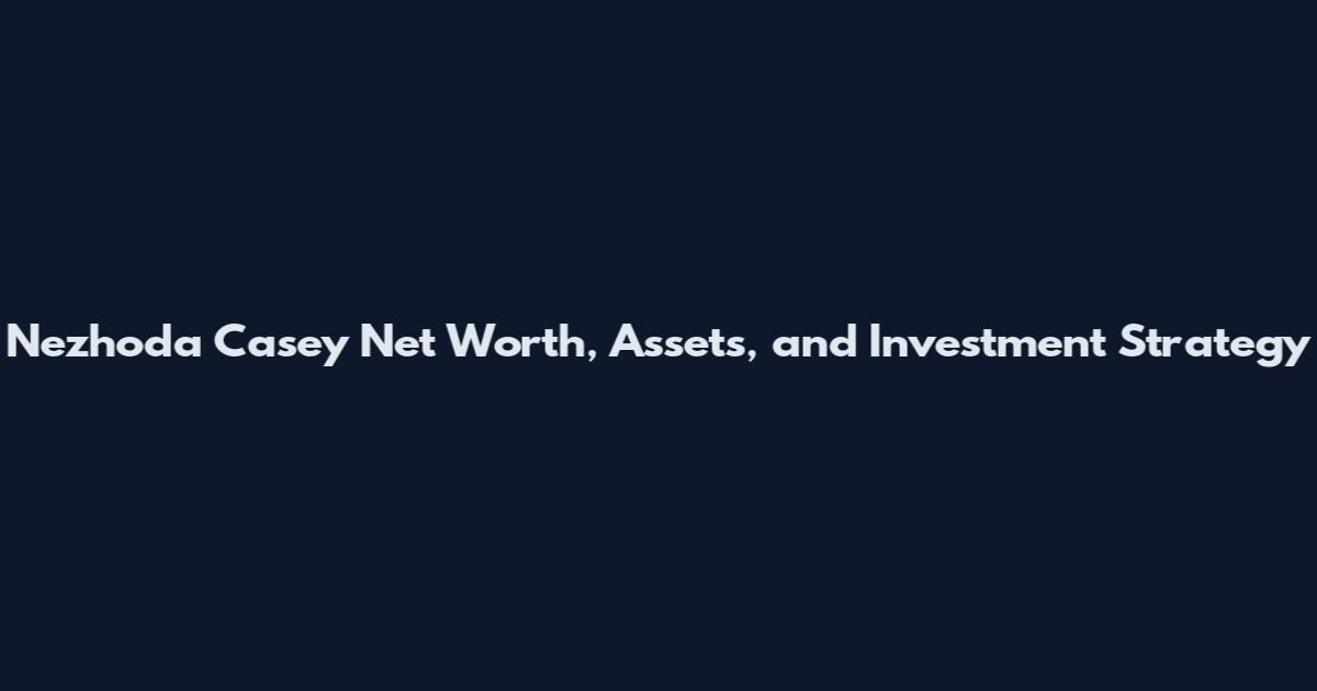 Nezhoda Casey Net Worth, Assets, and Investment Strategy