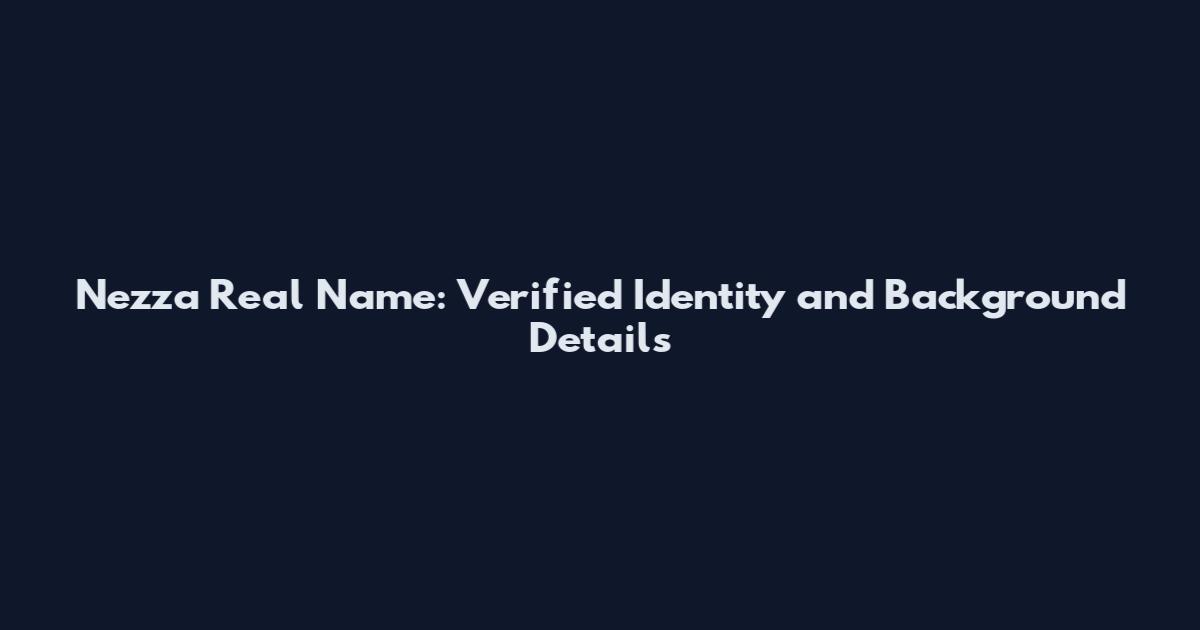 Nezza Real Name: Verified Identity and Background Details