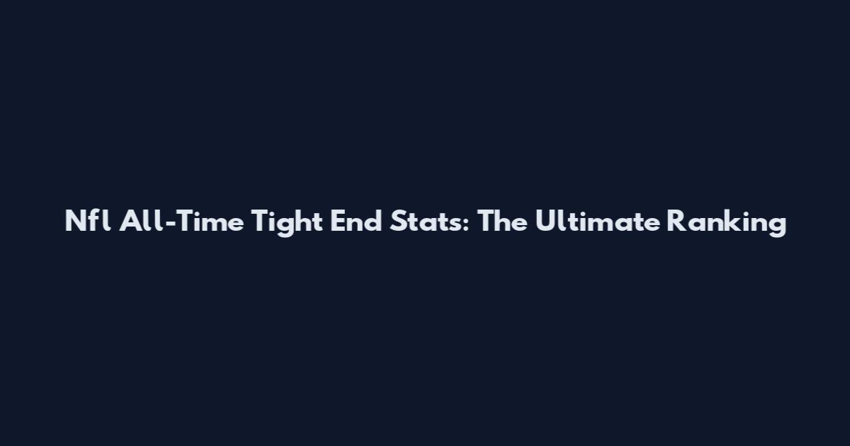 Nfl All-Time Tight End Stats: The Ultimate Ranking
