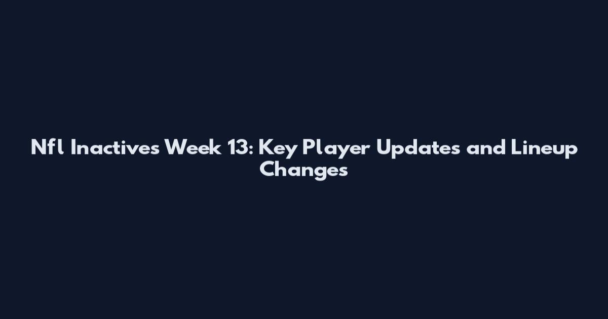 Nfl Inactives Week 13: Key Player Updates and Lineup Changes