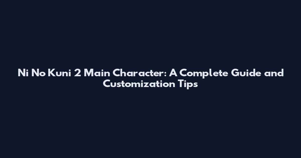 Ni No Kuni 2 Main Character: A Complete Guide and Customization Tips