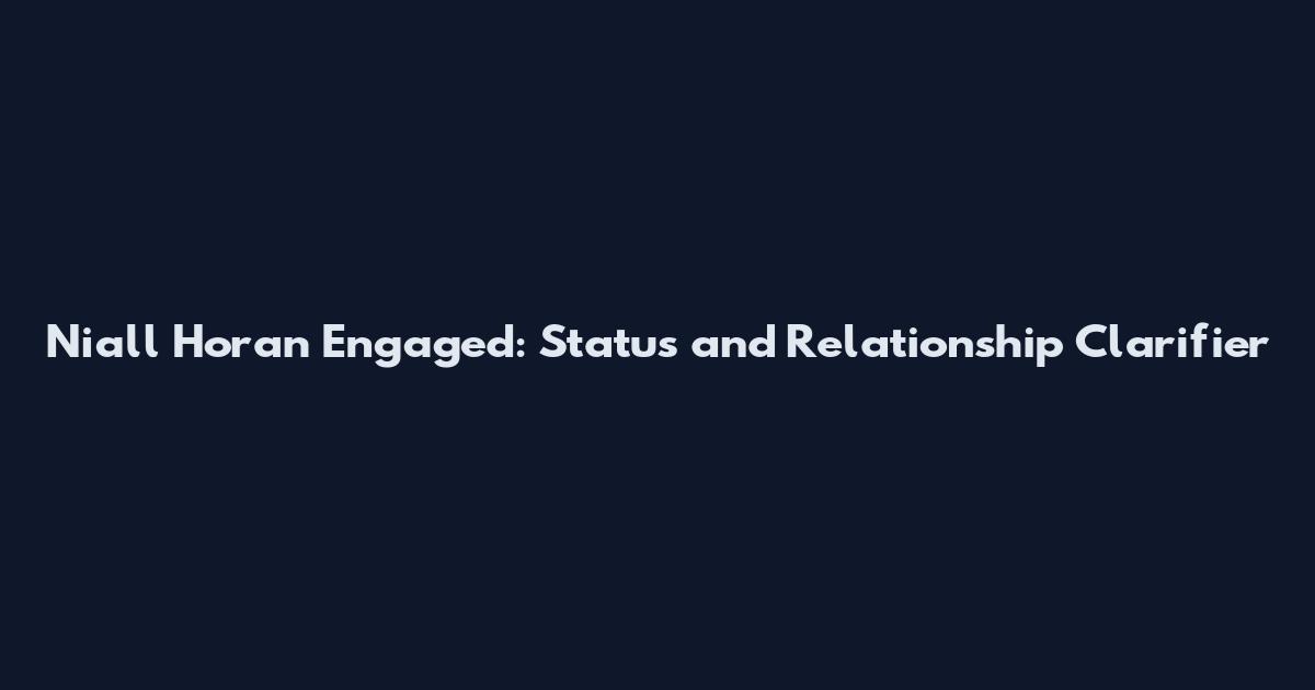 Niall Horan Engaged: Status and Relationship Clarifier