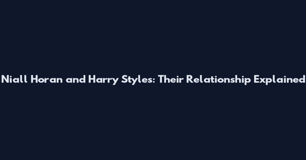 Niall Horan and Harry Styles: Their Relationship Explained