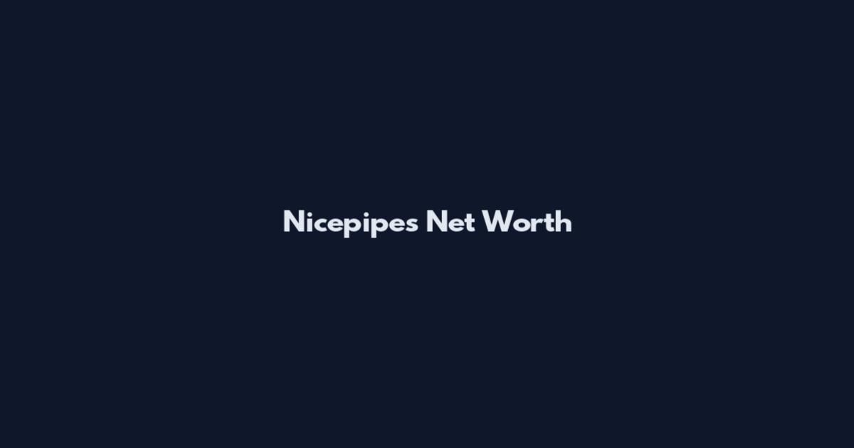Nicepipes Net Worth