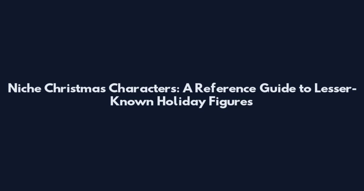 Niche Christmas Characters: A Reference Guide to Lesser-Known Holiday Figures