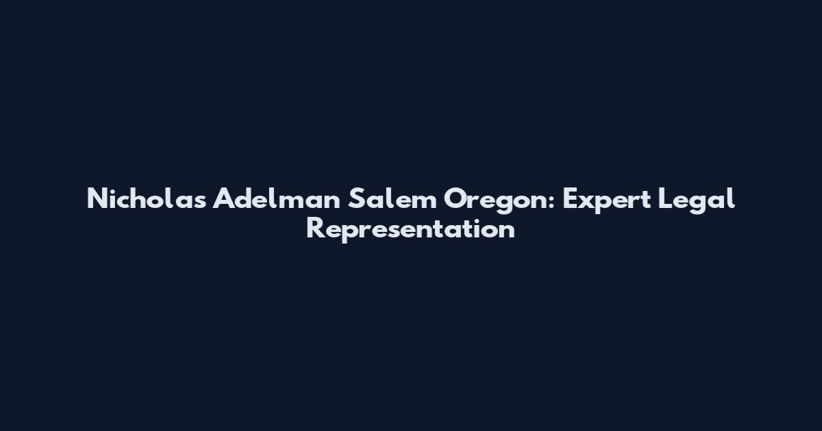 Nicholas Adelman Salem Oregon: Expert Legal Representation