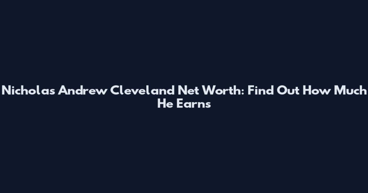 Nicholas Andrew Cleveland Net Worth: Find Out How Much He Earns