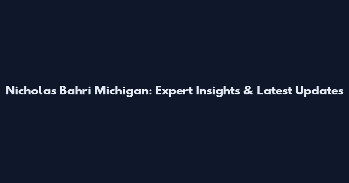 Nicholas Bahri Michigan: Expert Insights & Latest Updates