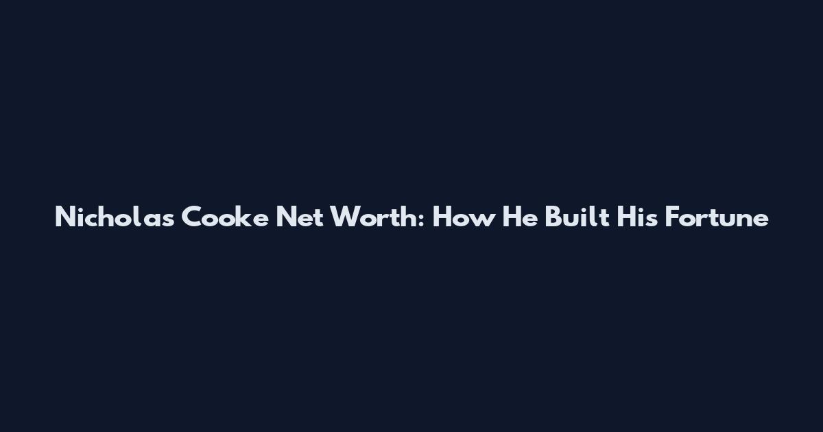 Nicholas Cooke Net Worth: How He Built His Fortune