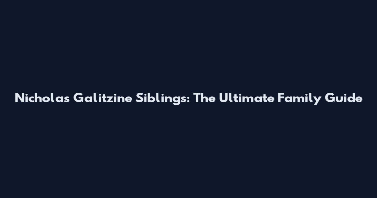 Nicholas Galitzine Siblings: The Ultimate Family Guide