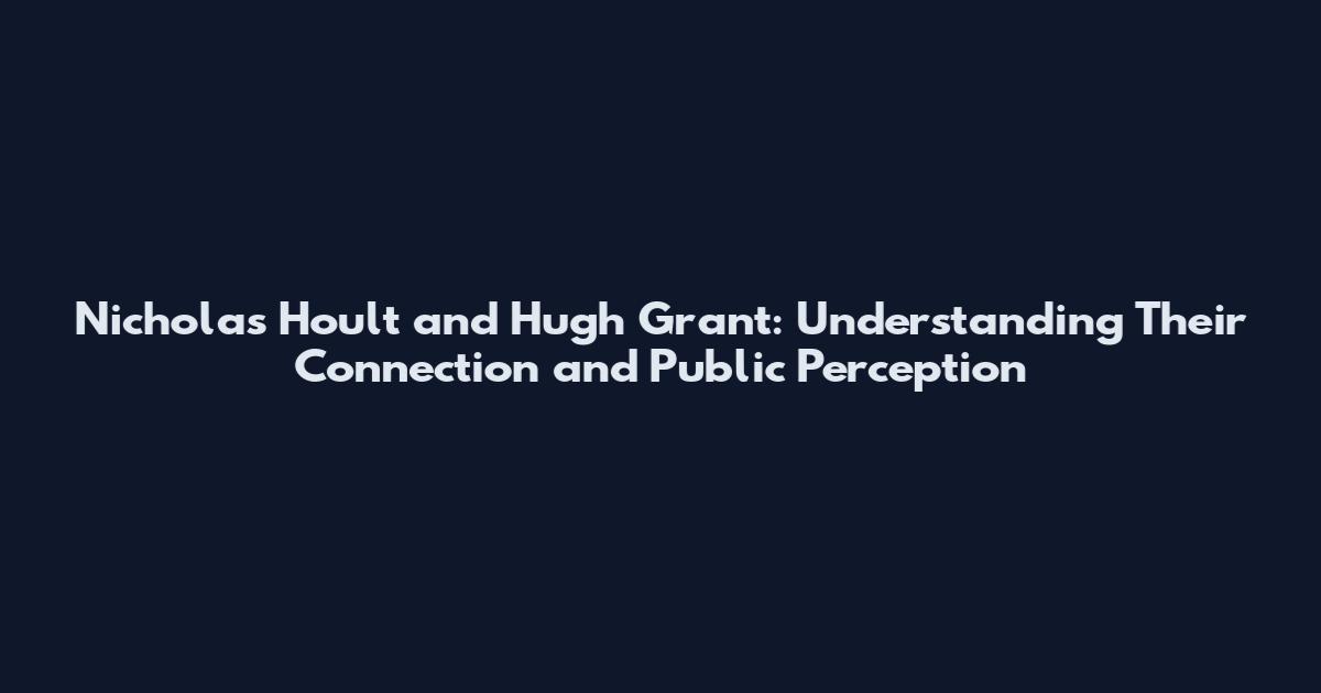 Nicholas Hoult and Hugh Grant: Understanding Their Connection and Public Perception