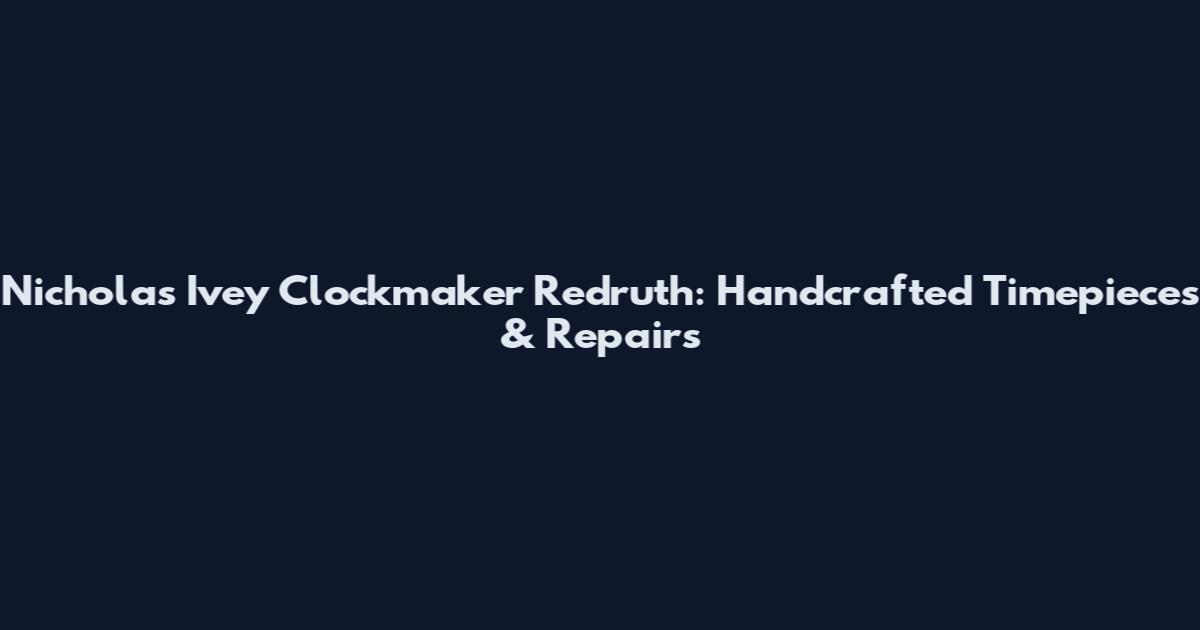 Nicholas Ivey Clockmaker Redruth: Handcrafted Timepieces & Repairs
