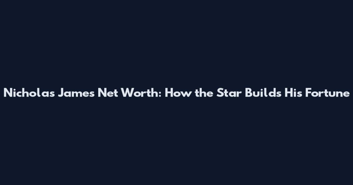 Nicholas James Net Worth: How the Star Builds His Fortune