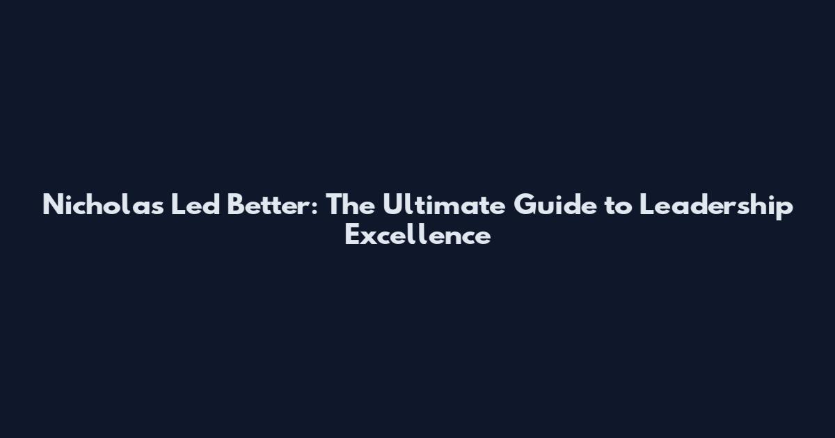 Nicholas Led Better: The Ultimate Guide to Leadership Excellence