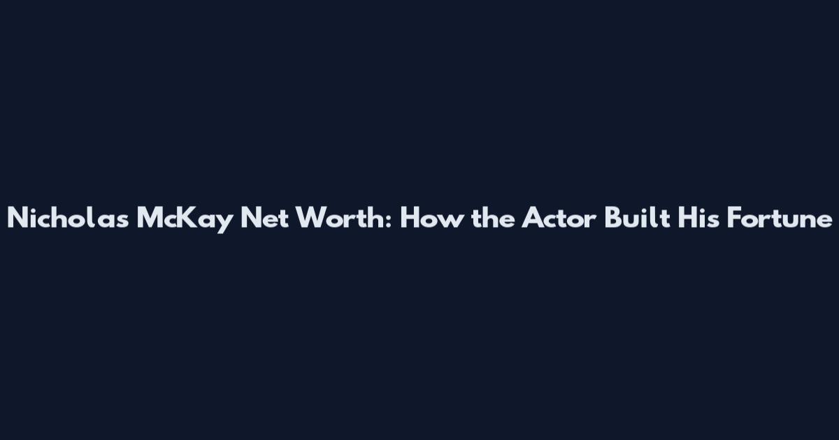 Nicholas McKay Net Worth: How the Actor Built His Fortune