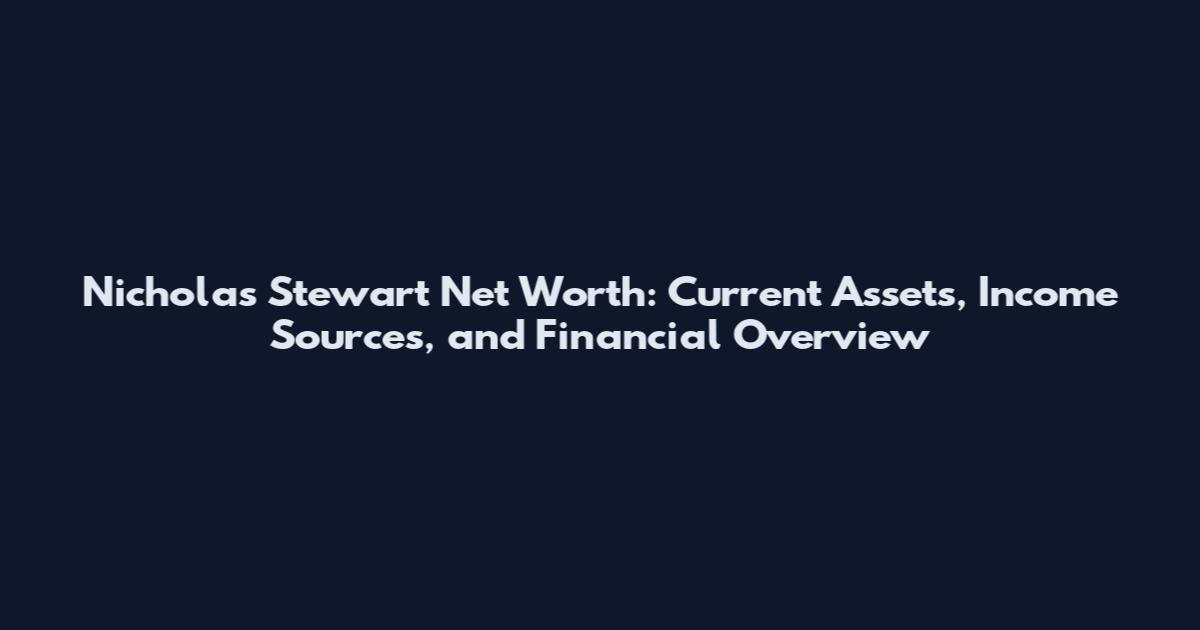 Nicholas Stewart Net Worth: Current Assets, Income Sources, and Financial Overview