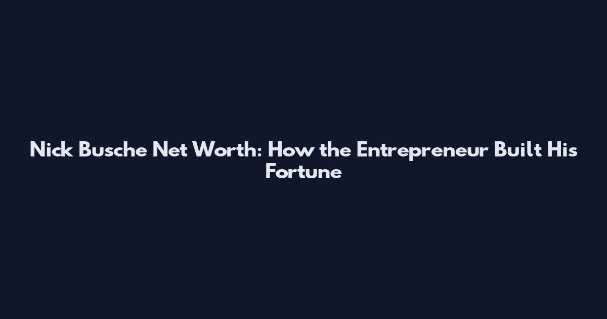 Nick Busche Net Worth: How the Entrepreneur Built His Fortune