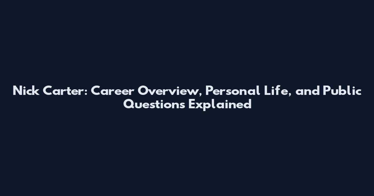 Nick Carter: Career Overview, Personal Life, and Public Questions Explained