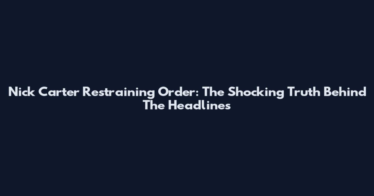 Nick Carter Restraining Order: The Shocking Truth Behind The Headlines