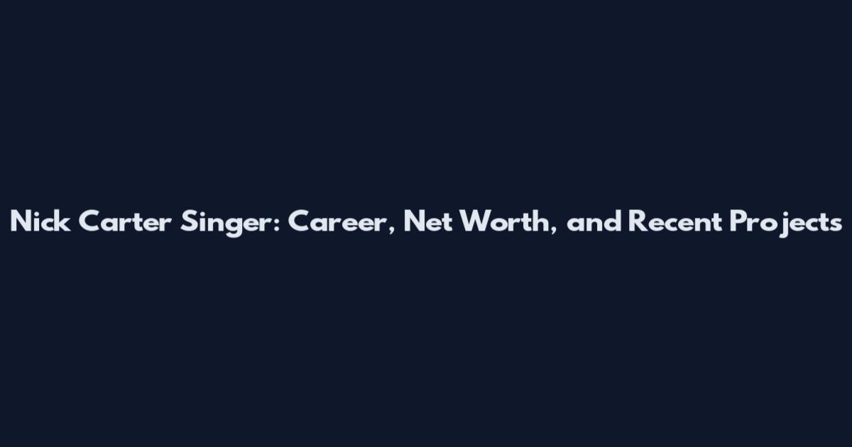 Nick Carter Singer: Career, Net Worth, and Recent Projects