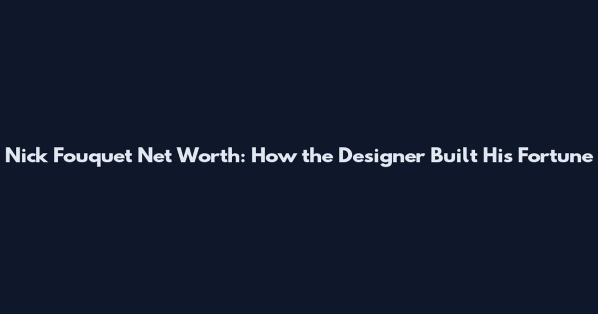 Nick Fouquet Net Worth: How the Designer Built His Fortune