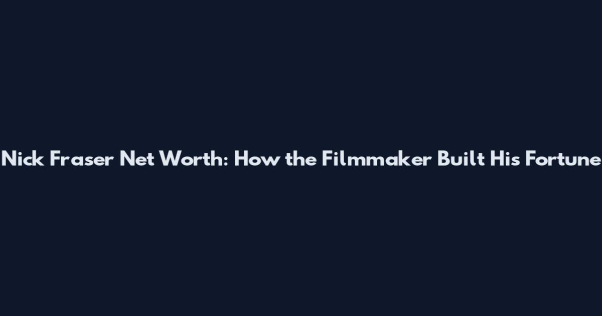 Nick Fraser Net Worth: How the Filmmaker Built His Fortune