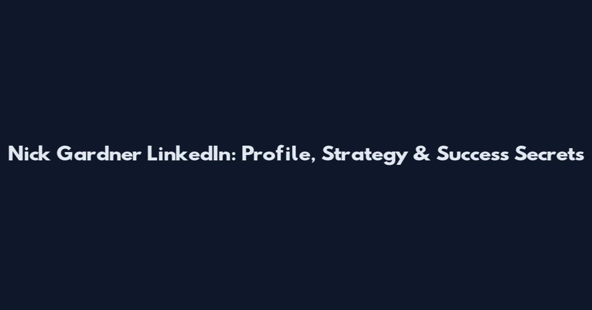 Nick Gardner LinkedIn: Profile, Strategy & Success Secrets
