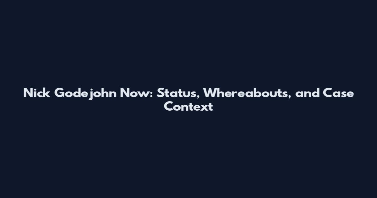 Nick Godejohn Now: Status, Whereabouts, and Case Context