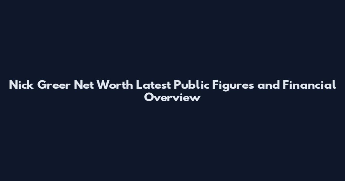 Nick Greer Net Worth Latest Public Figures and Financial Overview