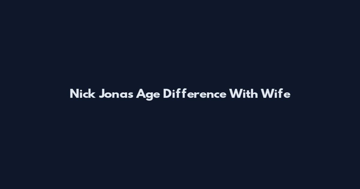 Nick Jonas Age Difference With Wife