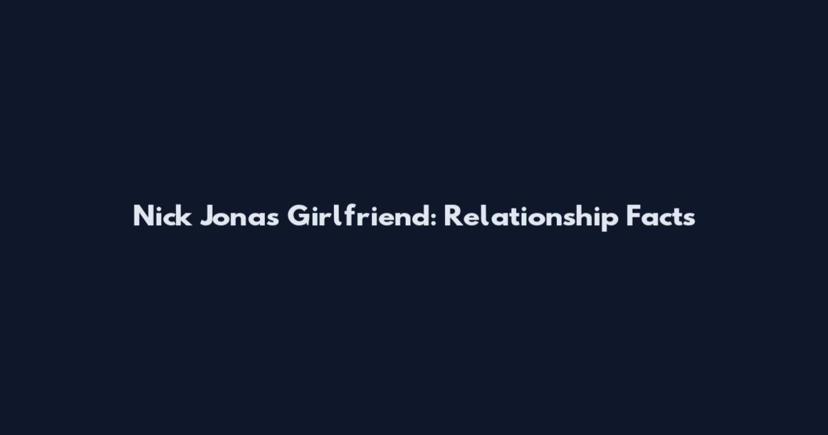 Nick Jonas Girlfriend: Relationship Facts