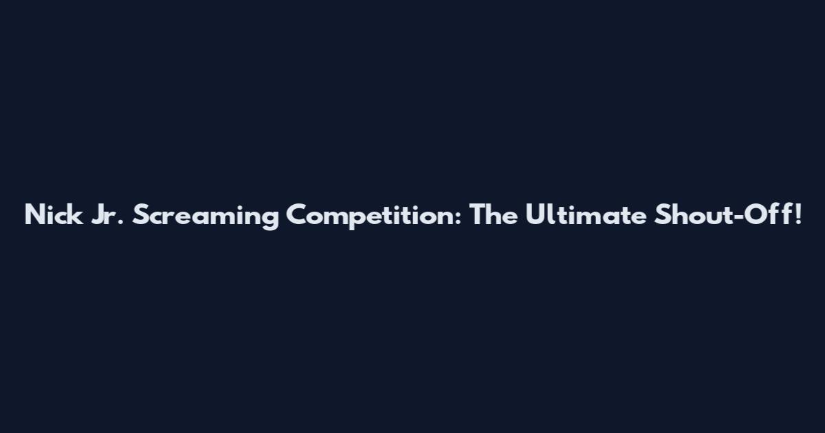 Nick Jr. Screaming Competition: The Ultimate Shout-Off!