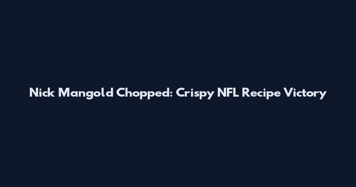 Nick Mangold Chopped: Crispy NFL Recipe Victory