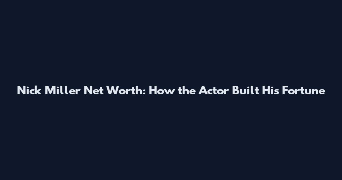 Nick Miller Net Worth: How the Actor Built His Fortune