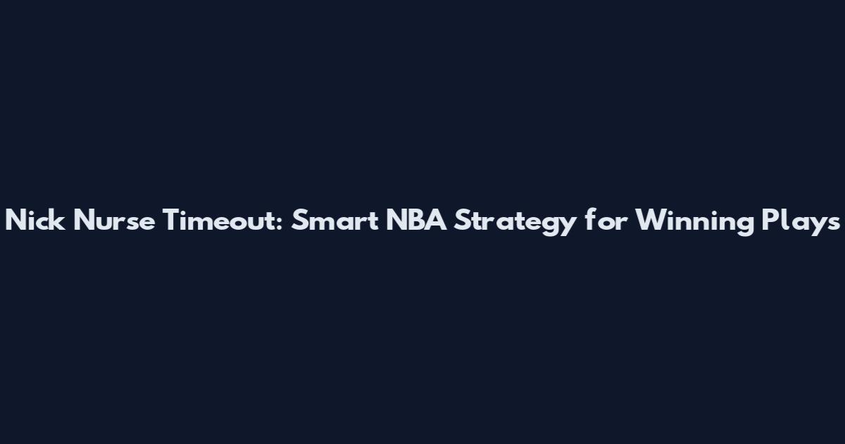 Nick Nurse Timeout: Smart NBA Strategy for Winning Plays
