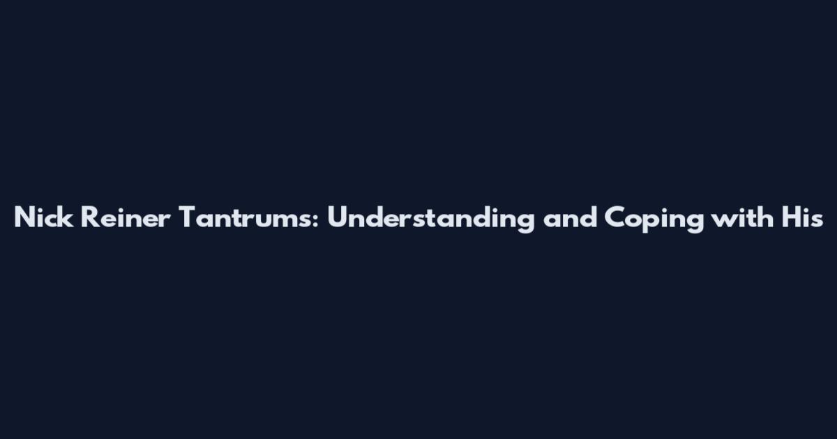 Nick Reiner Tantrums: Understanding and Coping with His