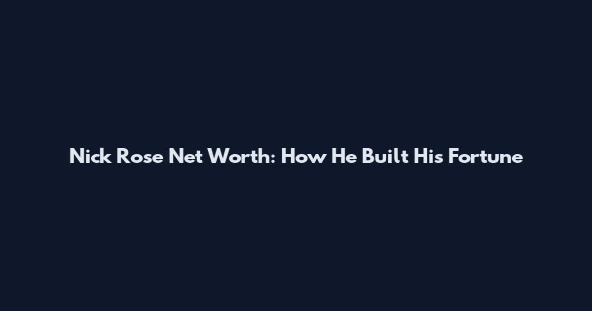 Nick Rose Net Worth: How He Built His Fortune