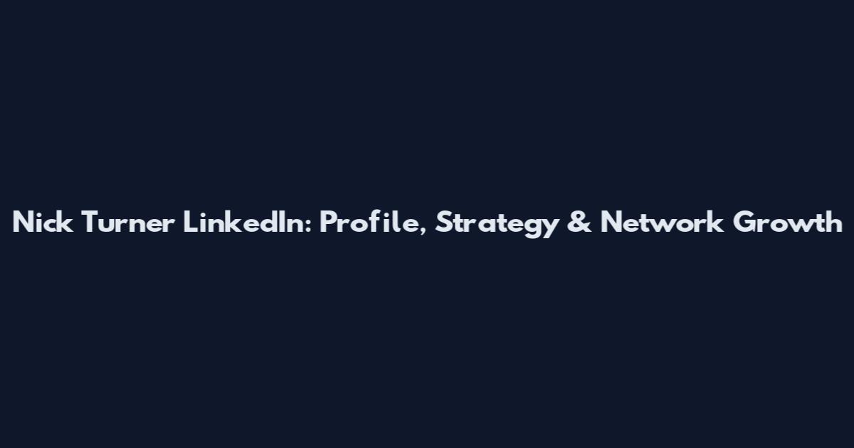 Nick Turner LinkedIn: Profile, Strategy & Network Growth