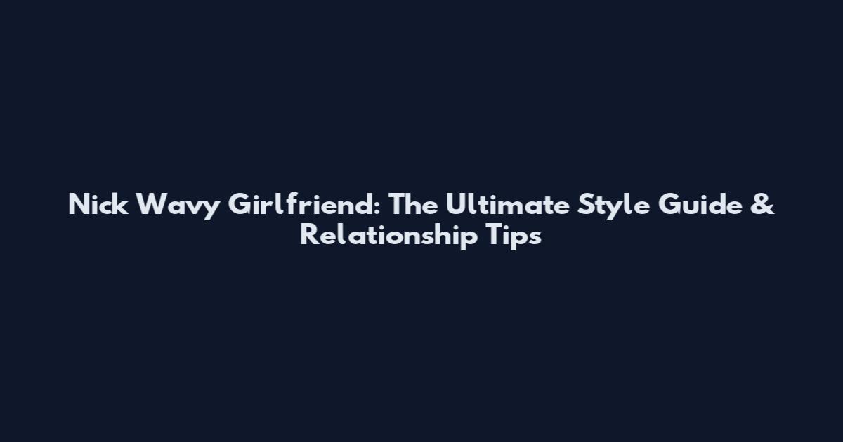 Nick Wavy Girlfriend: The Ultimate Style Guide & Relationship Tips