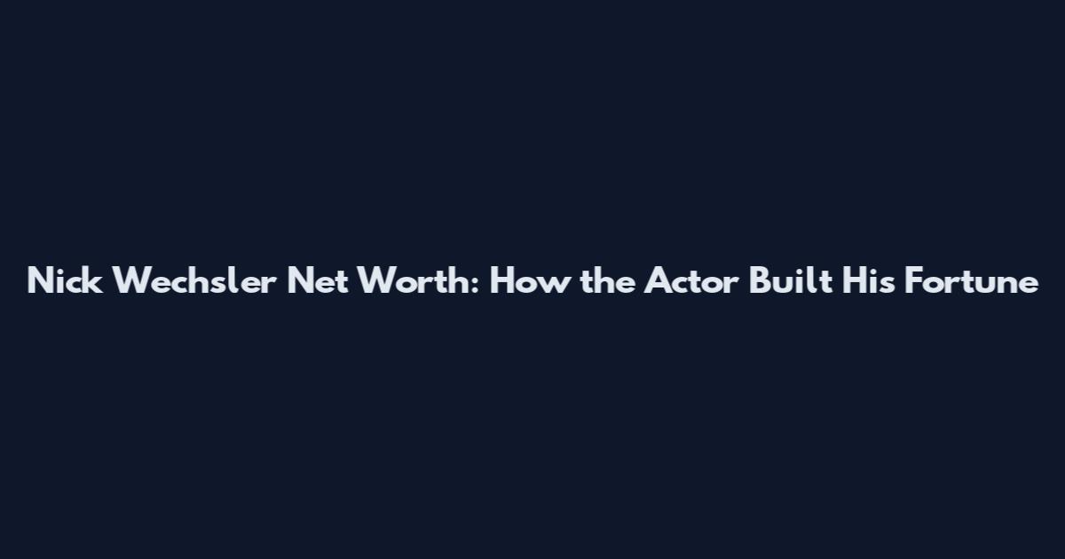 Nick Wechsler Net Worth: How the Actor Built His Fortune