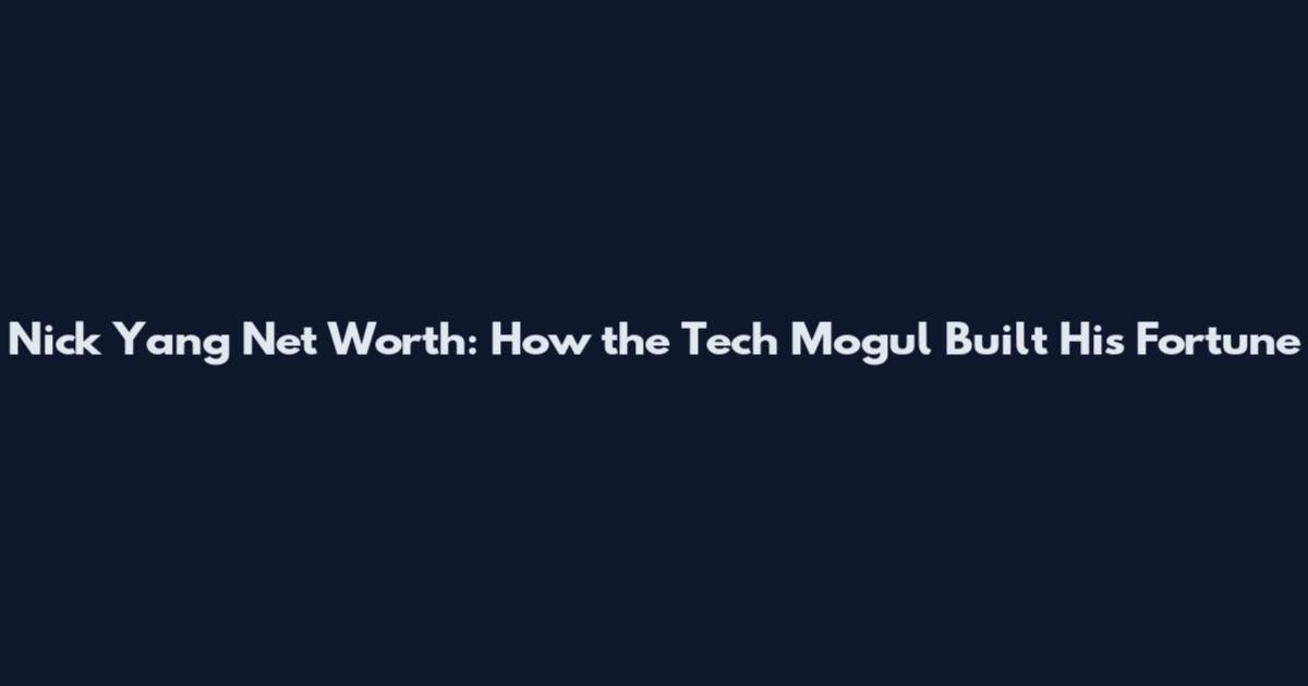 Nick Yang Net Worth: How the Tech Mogul Built His Fortune