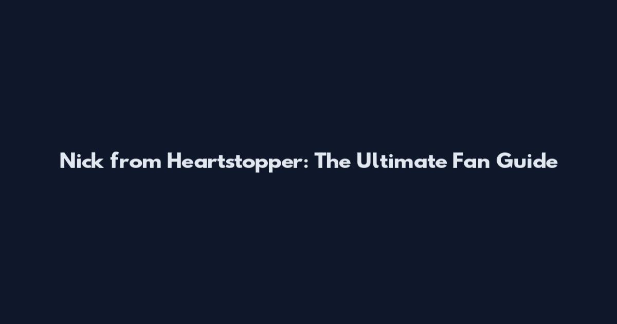 Nick from Heartstopper: The Ultimate Fan Guide