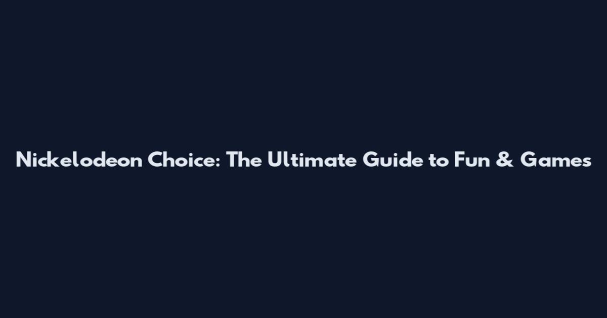 Nickelodeon Choice: The Ultimate Guide to Fun & Games